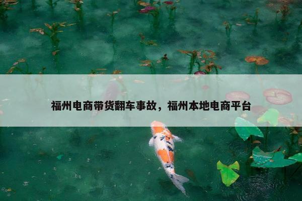 福州电商带货翻车事故，福州本地电商平台