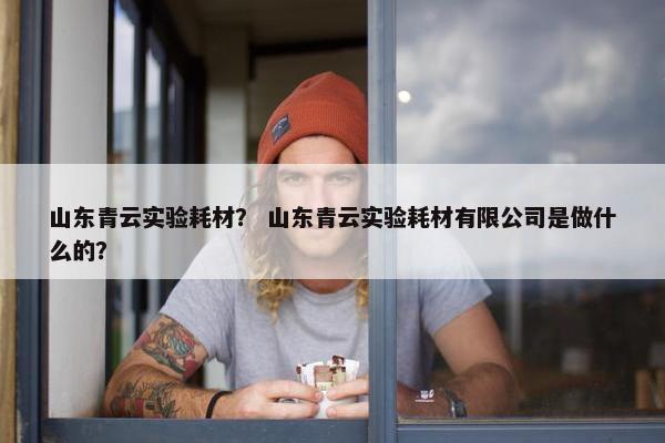 山东青云实验耗材？ 山东青云实验耗材有限公司是做什么的？