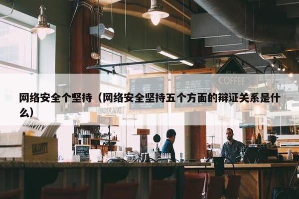 网络安全个坚持（网络安全坚持五个方面的辩证关系是什么）