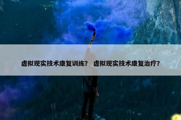 虚拟现实技术康复训练？ 虚拟现实技术康复治疗？