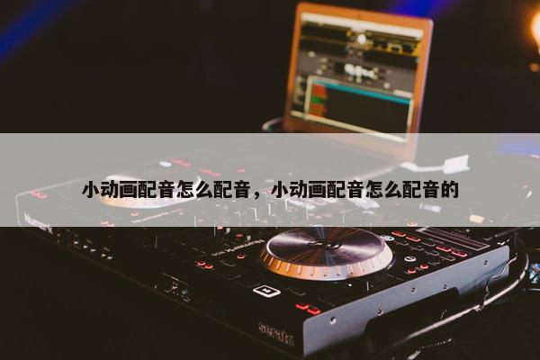 小动画配音怎么配音，小动画配音怎么配音的