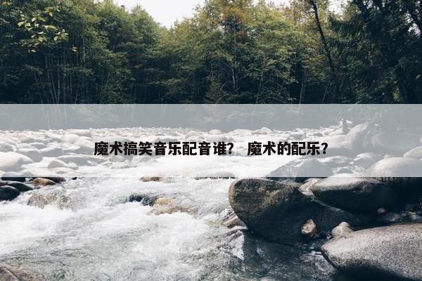 魔术搞笑音乐配音谁？ 魔术的配乐？