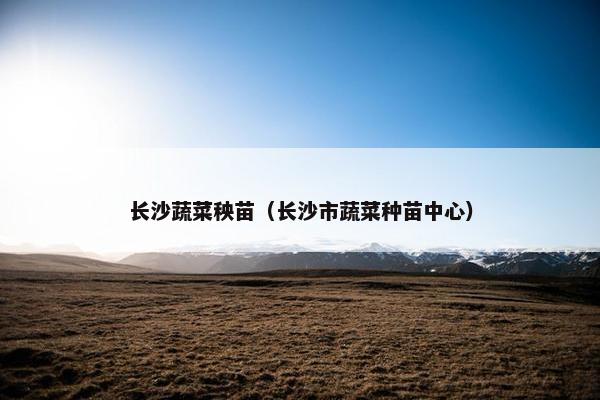 长沙蔬菜秧苗（长沙市蔬菜种苗中心）