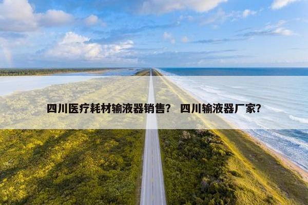 四川医疗耗材输液器销售？ 四川输液器厂家？