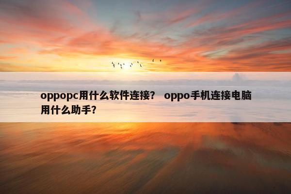 oppopc用什么软件连接？ oppo手机连接电脑用什么助手？