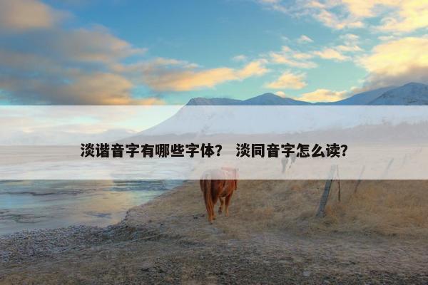 淡谐音字有哪些字体？ 淡同音字怎么读？