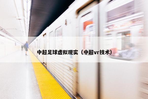 中超足球虚拟现实（中超vr技术）
