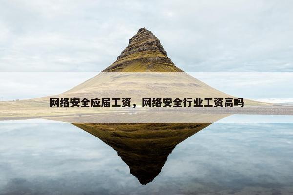 网络安全应届工资，网络安全行业工资高吗