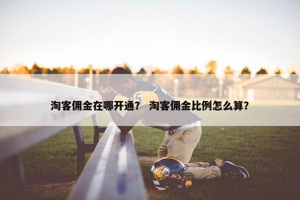 淘客佣金在哪开通？ 淘客佣金比例怎么算？