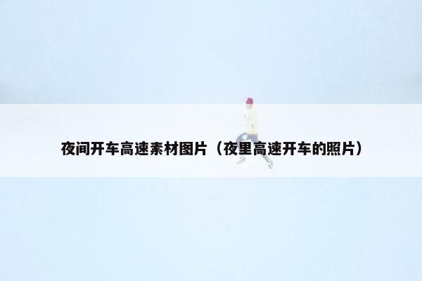 夜间开车高速素材图片（夜里高速开车的照片）