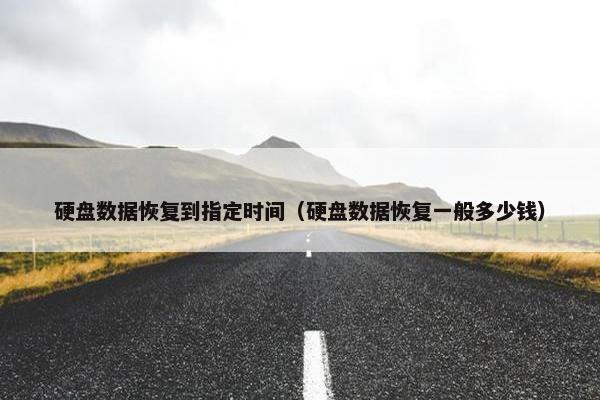 硬盘数据恢复到指定时间（硬盘数据恢复一般多少钱）