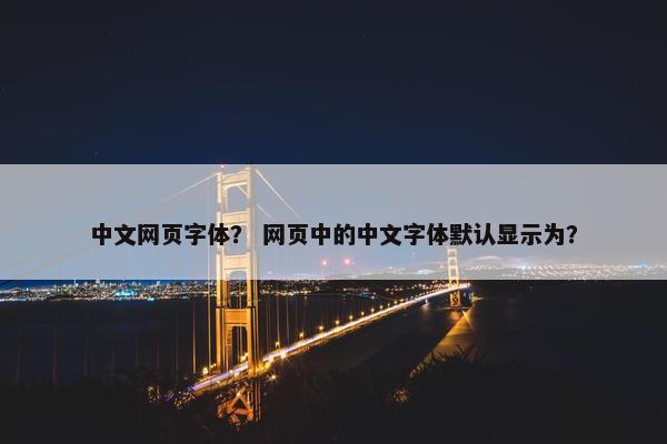 中文网页字体？ 网页中的中文字体默认显示为？