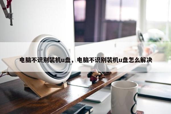 电脑不识别装机u盘，电脑不识别装机u盘怎么解决