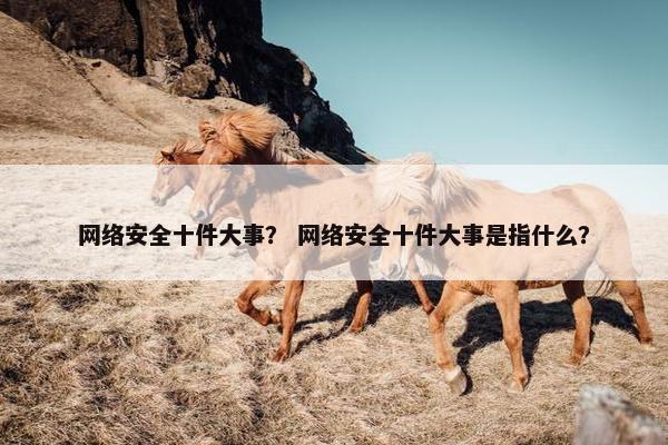 网络安全十件大事？ 网络安全十件大事是指什么？