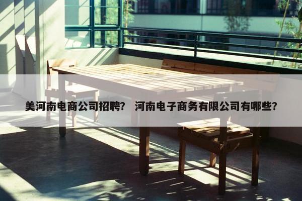 美河南电商公司招聘？ 河南电子商务有限公司有哪些？