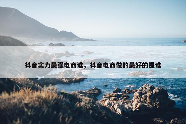 抖音实力最强电商谁，抖音电商做的最好的是谁