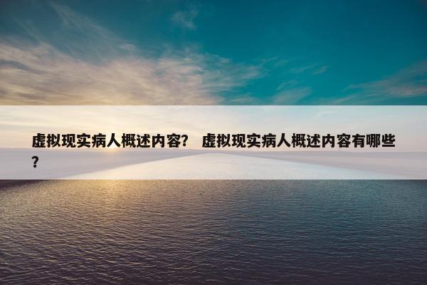 虚拟现实病人概述内容？ 虚拟现实病人概述内容有哪些？