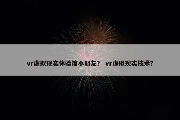 vr虚拟现实体验馆小朋友？ vr虚拟现实技术？