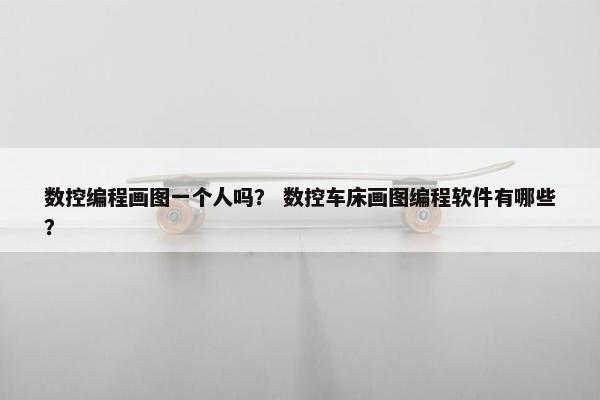 数控编程画图一个人吗？ 数控车床画图编程软件有哪些？