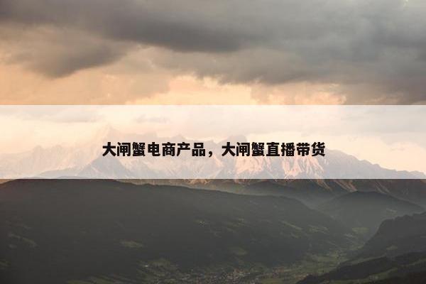大闸蟹电商产品，大闸蟹直播带货
