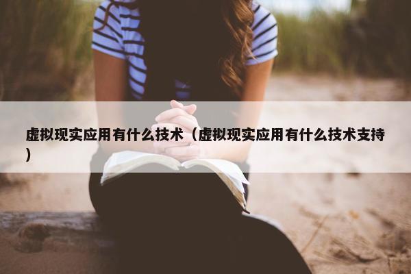 虚拟现实应用有什么技术（虚拟现实应用有什么技术支持）
