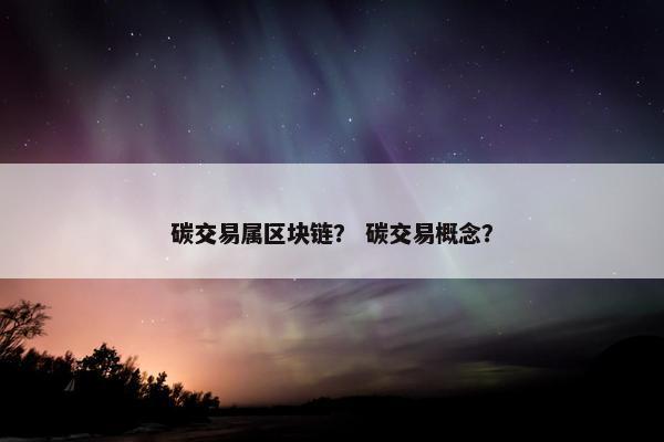 碳交易属区块链？ 碳交易概念？