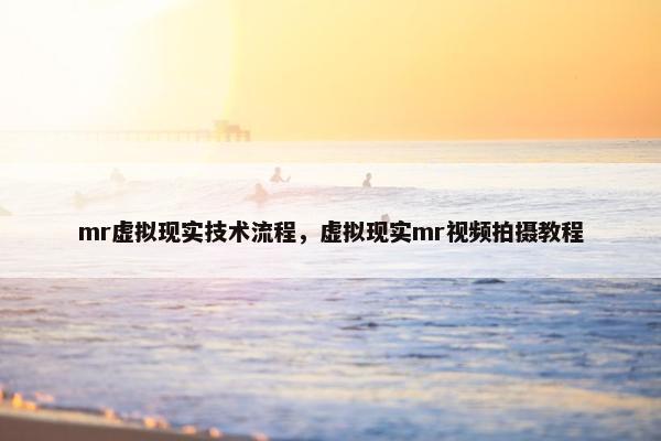 mr虚拟现实技术流程，虚拟现实mr视频拍摄教程