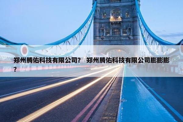 郑州腾佑科技有限公司？ 郑州腾佑科技有限公司膨膨膨？