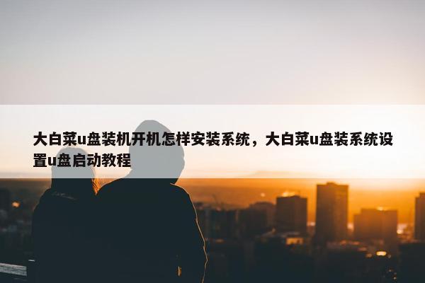 大白菜u盘装机开机怎样安装系统，大白菜u盘装系统设置u盘启动教程