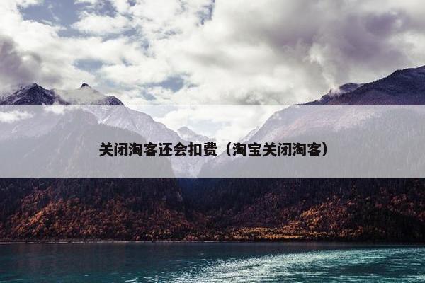 关闭淘客还会扣费（淘宝关闭淘客）