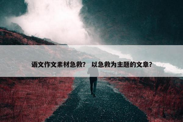 语文作文素材急救？ 以急救为主题的文章？