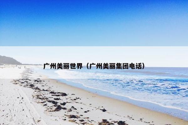 广州美丽世界（广州美丽集团电话）
