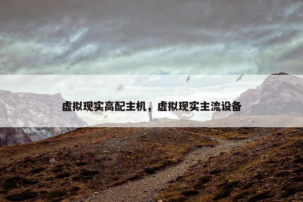 虚拟现实高配主机，虚拟现实主流设备