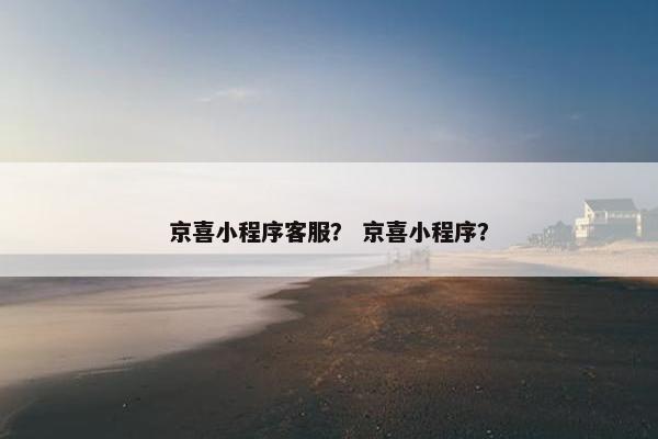 京喜小程序客服？ 京喜小程序？