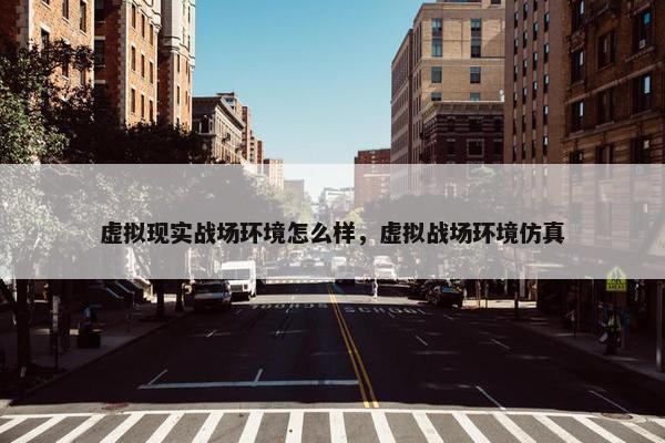 虚拟现实战场环境怎么样，虚拟战场环境仿真