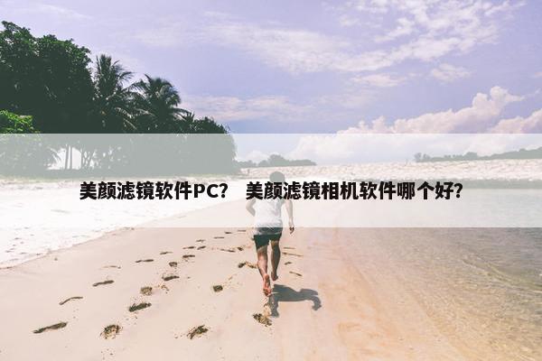 美颜滤镜软件PC？ 美颜滤镜相机软件哪个好？