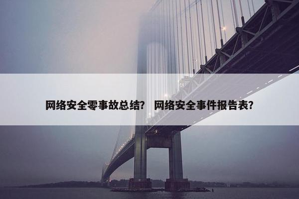 网络安全零事故总结？ 网络安全事件报告表？