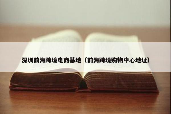 深圳前海跨境电商基地（前海跨境购物中心地址）