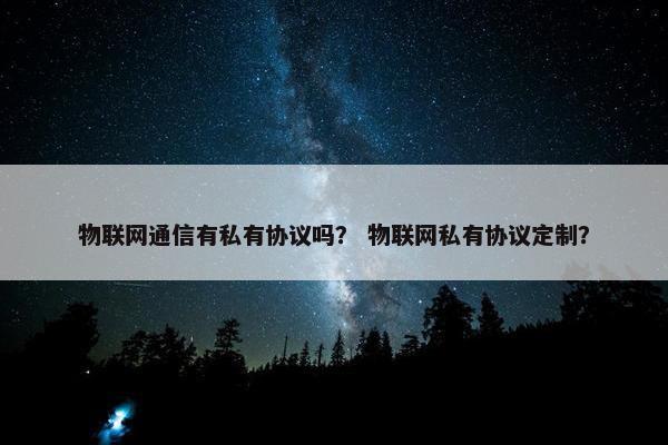 物联网通信有私有协议吗？ 物联网私有协议定制？