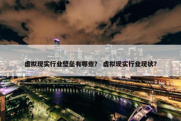 虚拟现实行业壁垒有哪些？ 虚拟现实行业现状？