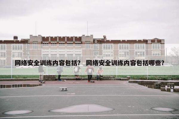 网络安全训练内容包括？ 网络安全训练内容包括哪些？