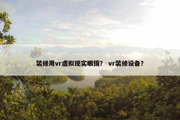 装修用vr虚拟现实眼镜？ vr装修设备？