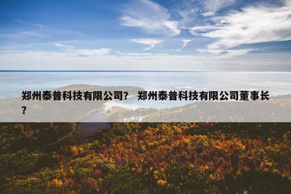 郑州泰普科技有限公司？ 郑州泰普科技有限公司董事长？