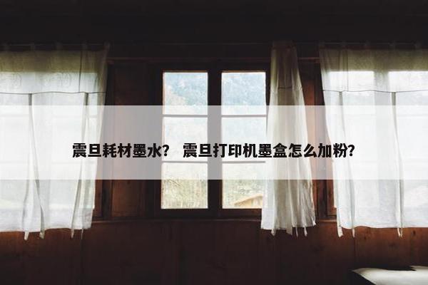 震旦耗材墨水？ 震旦打印机墨盒怎么加粉？
