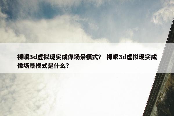 裸眼3d虚拟现实成像场景模式？ 裸眼3d虚拟现实成像场景模式是什么？