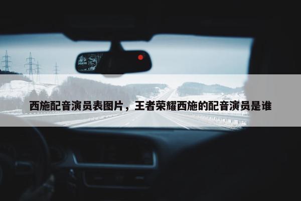 西施配音演员表图片，王者荣耀西施的配音演员是谁