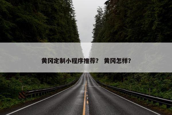 黄冈定制小程序推荐？ 黄冈怎样？