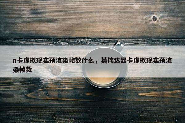 n卡虚拟现实预渲染帧数什么，英伟达显卡虚拟现实预渲染帧数