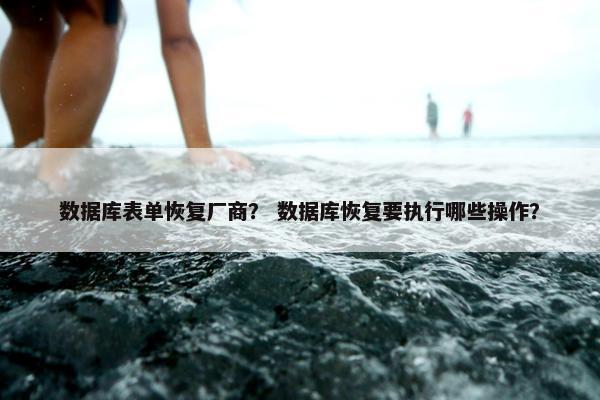 数据库表单恢复厂商？ 数据库恢复要执行哪些操作？