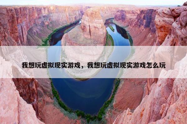 我想玩虚拟现实游戏，我想玩虚拟现实游戏怎么玩